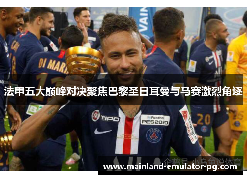 法甲五大巅峰对决聚焦巴黎圣日耳曼与马赛激烈角逐