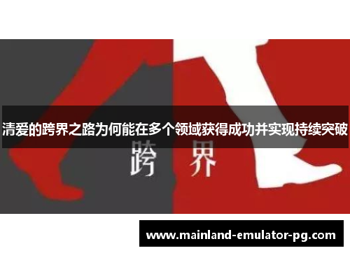 清爱的跨界之路为何能在多个领域获得成功并实现持续突破 清爱的跨界之路为何能在多个领域获得成功并实现持续突破