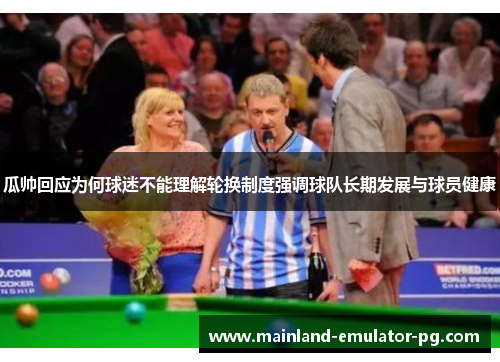 瓜帅回应为何球迷不能理解轮换制度强调球队长期发展与球员健康