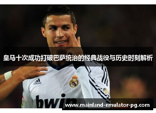皇马十次成功打破巴萨统治的经典战役与历史时刻解析