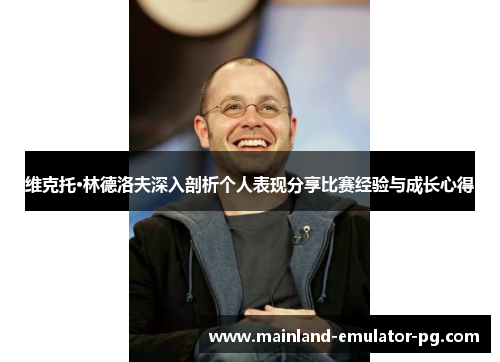 维克托·林德洛夫深入剖析个人表现分享比赛经验与成长心得