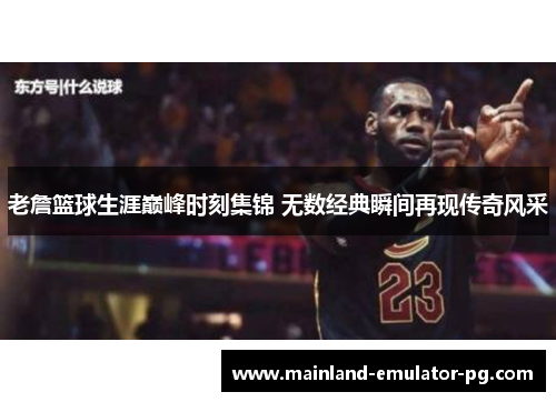 老詹篮球生涯巅峰时刻集锦 无数经典瞬间再现传奇风采 老詹篮球生涯巅峰时刻集锦 无数经典瞬间再现传奇风采