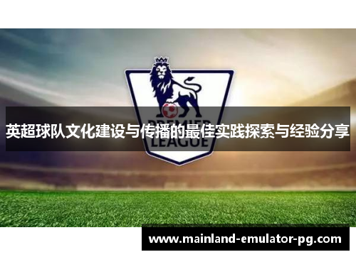 英超球队文化建设与传播的最佳实践探索与经验分享 英超球队文化建设与传播的最佳实践探索与经验分享