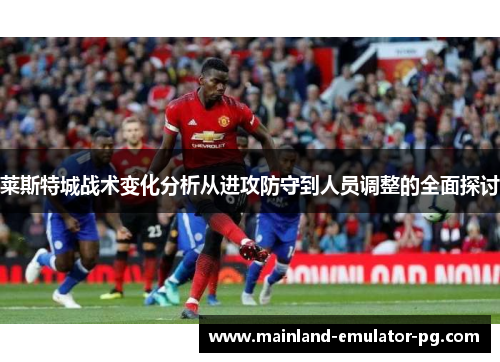 莱斯特城战术变化分析从进攻防守到人员调整的全面探讨