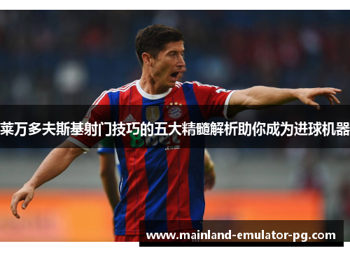 莱万多夫斯基射门技巧的五大精髓解析助你成为进球机器 莱万多夫斯基射门技巧的五大精髓解析助你成为进球机器