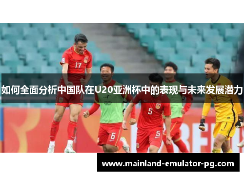 如何全面分析中国队在U20亚洲杯中的表现与未来发展潜力