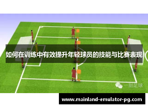 如何在训练中有效提升年轻球员的技能与比赛表现 如何在训练中有效提升年轻球员的技能与比赛表现