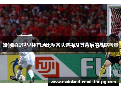 如何解读世界杯首场比赛各队选择及其背后的战略考量