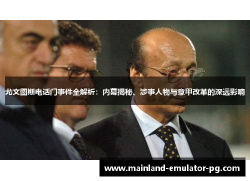 尤文图斯电话门事件全解析：内幕揭秘、涉事人物与意甲改革的深远影响