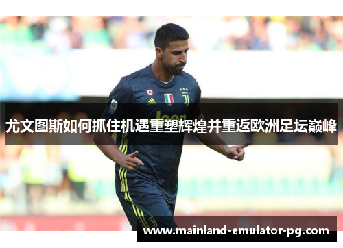 尤文图斯如何抓住机遇重塑辉煌并重返欧洲足坛巅峰