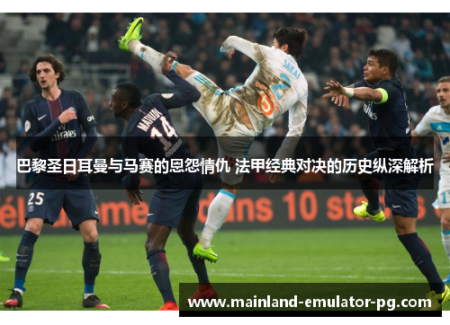 巴黎圣日耳曼与马赛的恩怨情仇 法甲经典对决的历史纵深解析 巴黎圣日耳曼与马赛的恩怨情仇 法甲经典对决的历史纵深解析