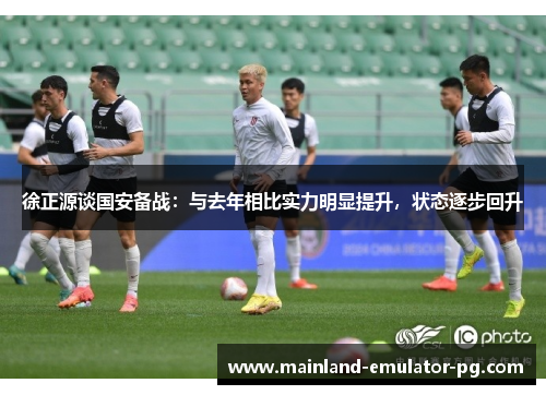 徐正源谈国安备战：与去年相比实力明显提升，状态逐步回升