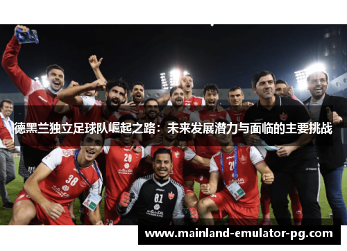德黑兰独立足球队崛起之路:未来发展潜力与面临的主要挑战 德黑兰独立足球队崛起之路:未来发展潜力与面临的主要挑战