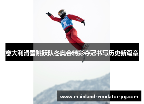 意大利滑雪跳跃队冬奥会精彩夺冠书写历史新篇章