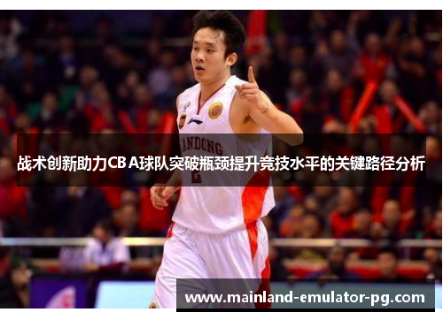 战术创新助力CBA球队突破瓶颈提升竞技水平的关键路径分析 战术创新助力CBA球队突破瓶颈提升竞技水平的关键路径分析