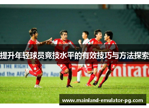 提升年轻球员竞技水平的有效技巧与方法探索 提升年轻球员竞技水平的有效技巧与方法探索