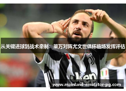 从关键进球到战术牵制：莱万对阵尤文世俱杯临场发挥评估