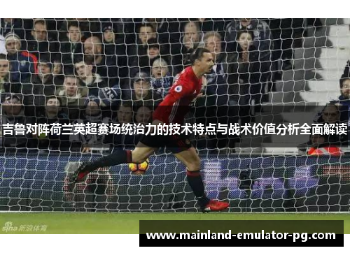 吉鲁对阵荷兰英超赛场统治力的技术特点与战术价值分析全面解读