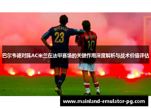 巴尔韦德对阵AC米兰在法甲赛场的关键作用深度解析与战术价值评估