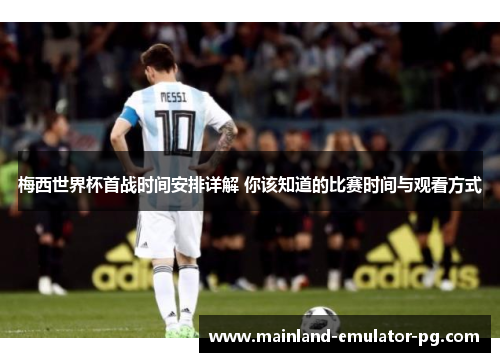 梅西世界杯首战时间安排详解 你该知道的比赛时间与观看方式 梅西世界杯首战时间安排详解 你该知道的比赛时间与观看方式