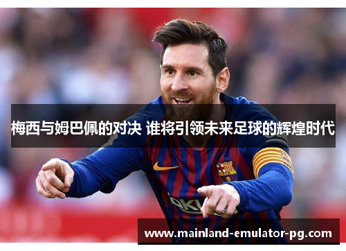梅西与姆巴佩的对决 谁将引领未来足球的辉煌时代 梅西与姆巴佩的对决 谁将引领未来足球的辉煌时代