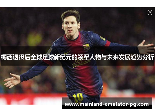 梅西退役后全球足球新纪元的领军人物与未来发展趋势分析 梅西退役后全球足球新纪元的领军人物与未来发展趋势分析