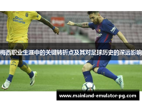 梅西职业生涯中的关键转折点及其对足球历史的深远影响 梅西职业生涯中的关键转折点及其对足球历史的深远影响
