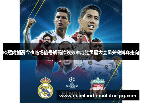 欧冠附加赛今夜临场信号解码锋线效率成胜负最大变量关键博弈走向