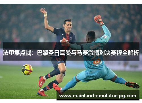 法甲焦点战:巴黎圣日耳曼与马赛激情对决赛程全解析 法甲焦点战:巴黎圣日耳曼与马赛激情对决赛程全解析