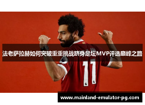 法老萨拉赫如何突破重重挑战跻身足坛MVP评选巅峰之路