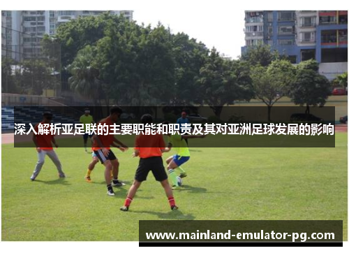 深入解析亚足联的主要职能和职责及其对亚洲足球发展的影响 深入解析亚足联的主要职能和职责及其对亚洲足球发展的影响