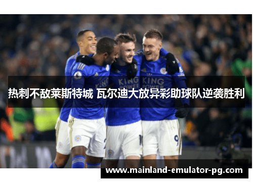 热刺不敌莱斯特城 瓦尔迪大放异彩助球队逆袭胜利 热刺不敌莱斯特城 瓦尔迪大放异彩助球队逆袭胜利