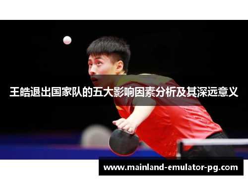 王皓退出国家队的五大影响因素分析及其深远意义
