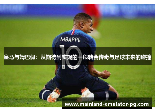 皇马与姆巴佩:从期待到实现的一段转会传奇与足球未来的碰撞 皇马与姆巴佩:从期待到实现的一段转会传奇与足球未来的碰撞