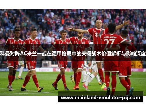 科曼对阵AC米兰一战在德甲格局中的关键战术价值解析与影响深度