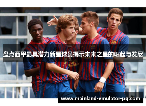 盘点西甲最具潜力新星球员揭示未来之星的崛起与发展