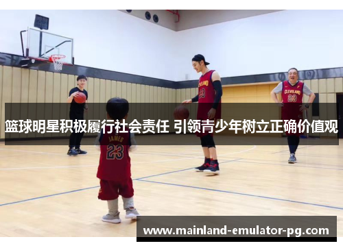 篮球明星积极履行社会责任 引领青少年树立正确价值观