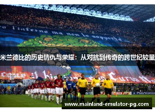 米兰德比的历史情仇与荣耀:从对抗到传奇的跨世纪较量 米兰德比的历史情仇与荣耀:从对抗到传奇的跨世纪较量