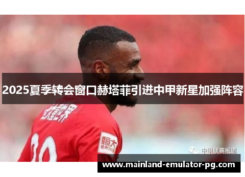 2025夏季转会窗口赫塔菲引进中甲新星加强阵容