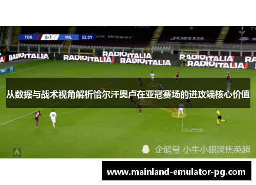 从数据与战术视角解析恰尔汗奥卢在亚冠赛场的进攻端核心价值