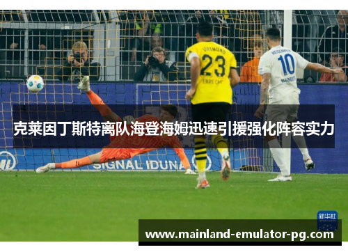 克莱因丁斯特离队海登海姆迅速引援强化阵容实力