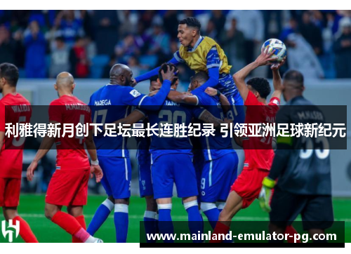 利雅得新月创下足坛最长连胜纪录 引领亚洲足球新纪元 利雅得新月创下足坛最长连胜纪录 引领亚洲足球新纪元