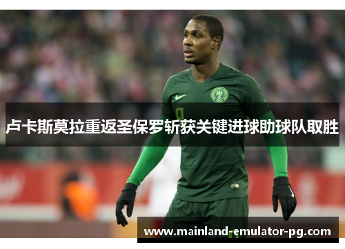 卢卡斯莫拉重返圣保罗斩获关键进球助球队取胜 卢卡斯莫拉重返圣保罗斩获关键进球助球队取胜