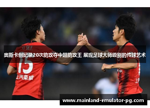 奥斯卡创纪录20次助攻夺中超助攻王 展现足球大师级别的传球艺术 奥斯卡创纪录20次助攻夺中超助攻王 展现足球大师级别的传球艺术