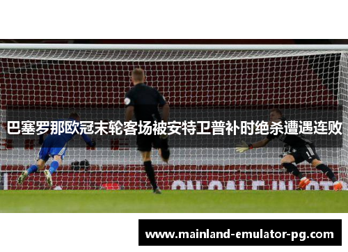 巴塞罗那欧冠末轮客场被安特卫普补时绝杀遭遇连败 巴塞罗那欧冠末轮客场被安特卫普补时绝杀遭遇连败