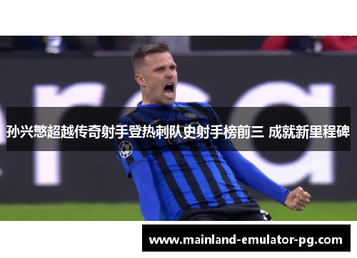 孙兴慜超越传奇射手登热刺队史射手榜前三 成就新里程碑 孙兴慜超越传奇射手登热刺队史射手榜前三 成就新里程碑