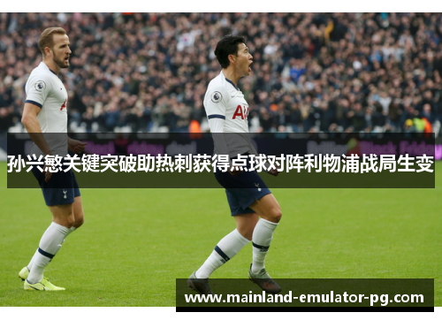 孙兴慜关键突破助热刺获得点球对阵利物浦战局生变 孙兴慜关键突破助热刺获得点球对阵利物浦战局生变