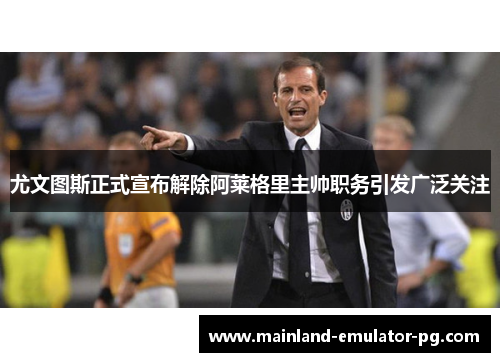 尤文图斯正式宣布解除阿莱格里主帅职务引发广泛关注 尤文图斯正式宣布解除阿莱格里主帅职务引发广泛关注