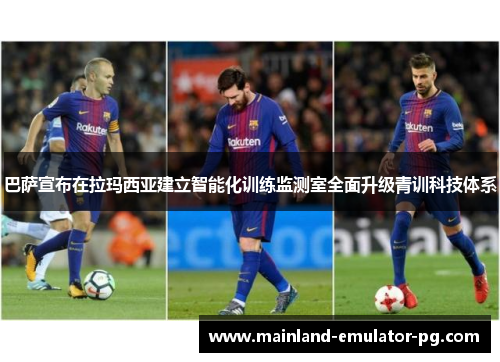 巴萨宣布在拉玛西亚建立智能化训练监测室全面升级青训科技体系 巴萨宣布在拉玛西亚建立智能化训练监测室全面升级青训科技体系