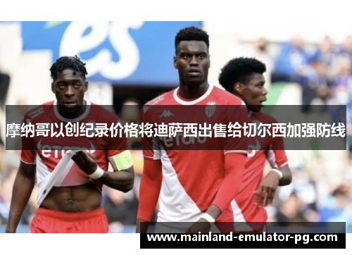 摩纳哥以创纪录价格将迪萨西出售给切尔西加强防线 摩纳哥以创纪录价格将迪萨西出售给切尔西加强防线